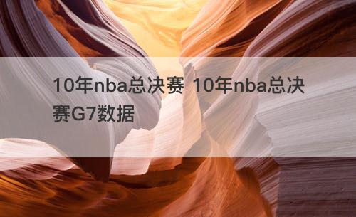 10年nba总决赛 10年nba总决赛G7数据