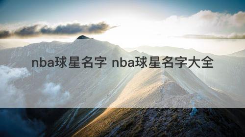 nba球星名字 nba球星名字大全 nba球星名字 nba球星名字大全