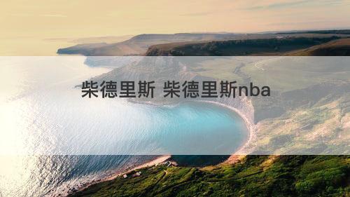 柴德里斯 柴德里斯nba 柴德里斯 柴德里斯nba