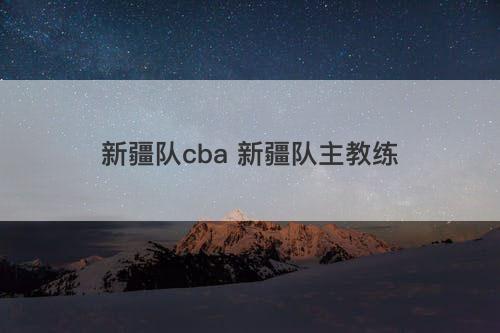 新疆队cba 新疆队主教练